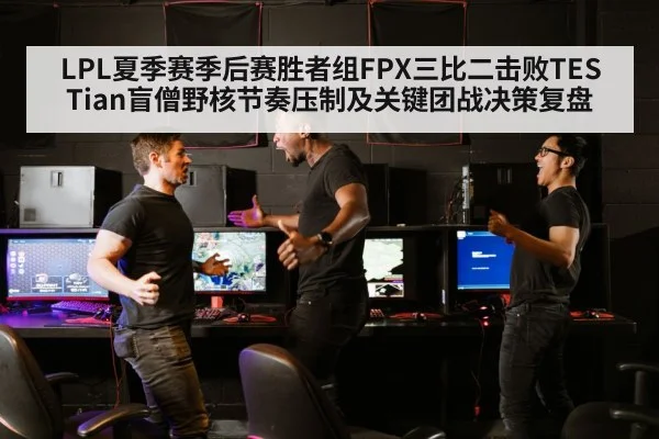 LPL夏季赛季后赛胜者组FPX三比二击败TES Tian盲僧野核节奏压制及关键团战决策复盘