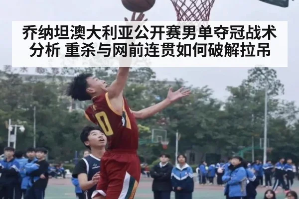 乔纳坦澳大利亚公开赛男单夺冠战术分析 重杀与网前连贯如何破解拉吊