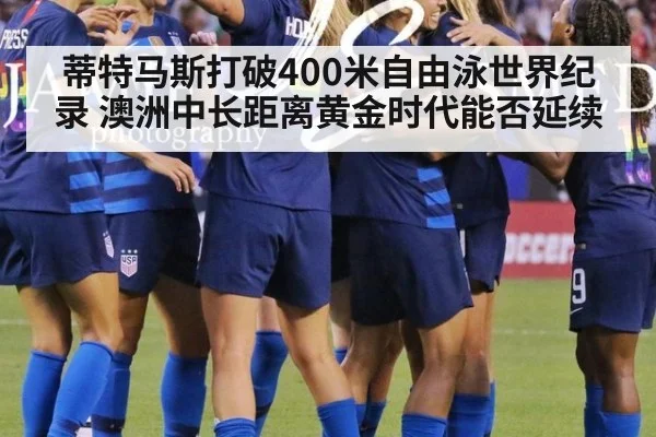 蒂特马斯打破400米自由泳世界纪录 澳洲中长距离黄金时代能否延续
