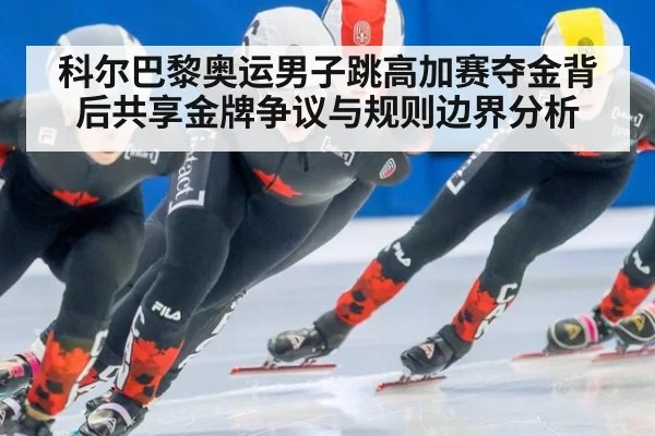 科尔巴黎奥运男子跳高加赛夺金背后共享金牌争议与规则边界分析